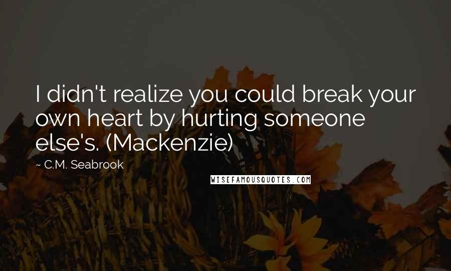 C.M. Seabrook Quotes: I didn't realize you could break your own heart by hurting someone else's. (Mackenzie)