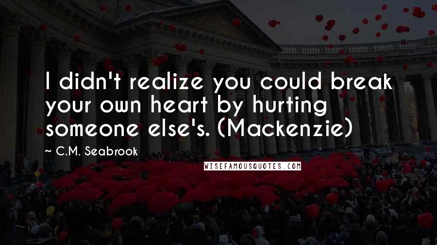 C.M. Seabrook Quotes: I didn't realize you could break your own heart by hurting someone else's. (Mackenzie)