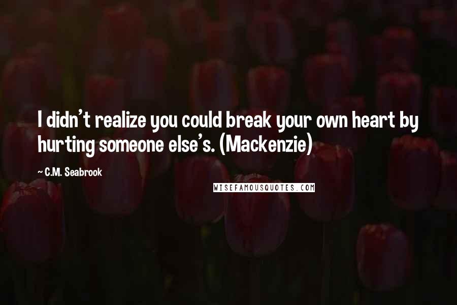 C.M. Seabrook Quotes: I didn't realize you could break your own heart by hurting someone else's. (Mackenzie)