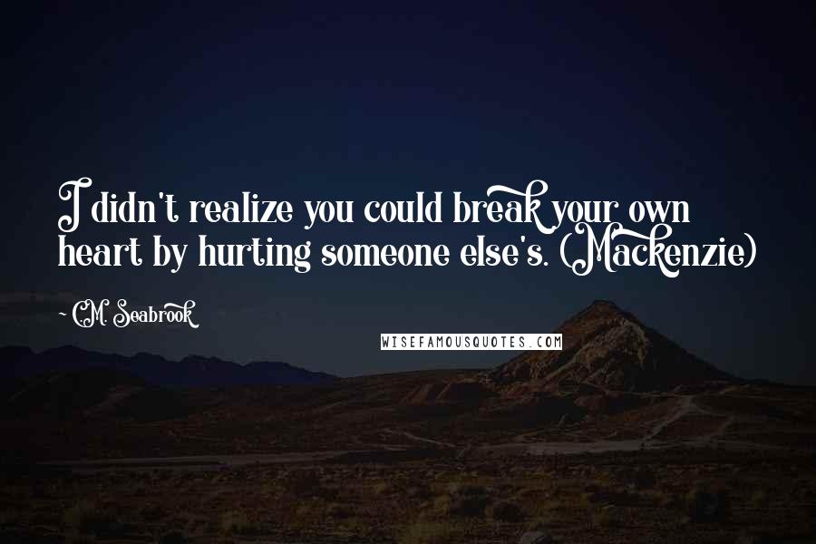 C.M. Seabrook Quotes: I didn't realize you could break your own heart by hurting someone else's. (Mackenzie)