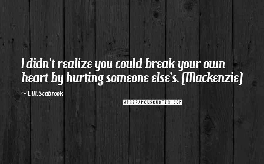 C.M. Seabrook Quotes: I didn't realize you could break your own heart by hurting someone else's. (Mackenzie)