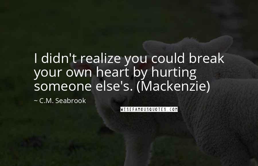 C.M. Seabrook Quotes: I didn't realize you could break your own heart by hurting someone else's. (Mackenzie)