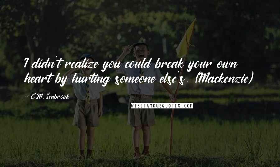 C.M. Seabrook Quotes: I didn't realize you could break your own heart by hurting someone else's. (Mackenzie)