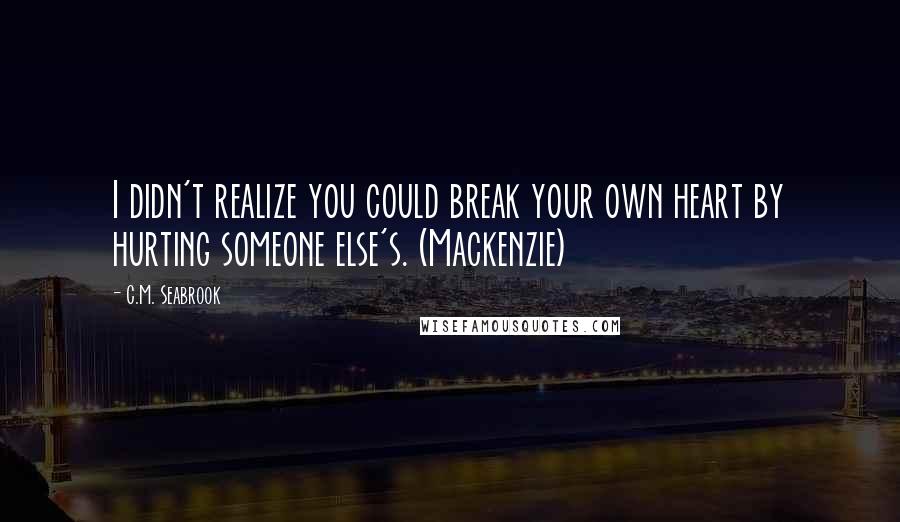 C.M. Seabrook Quotes: I didn't realize you could break your own heart by hurting someone else's. (Mackenzie)