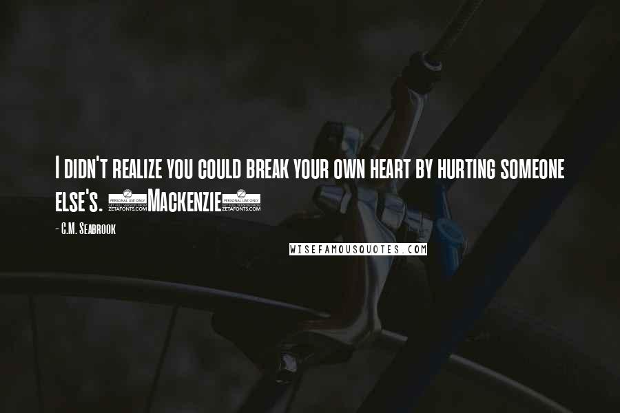 C.M. Seabrook Quotes: I didn't realize you could break your own heart by hurting someone else's. (Mackenzie)