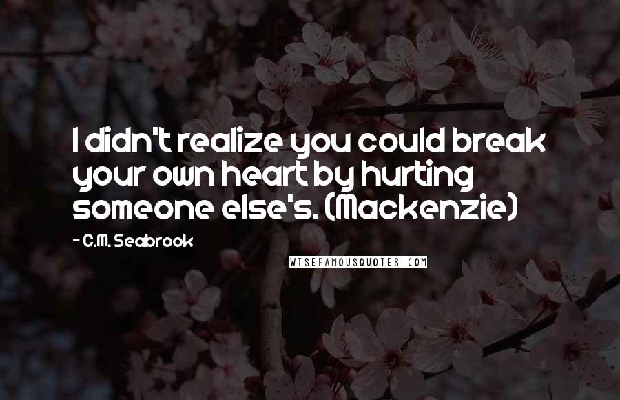 C.M. Seabrook Quotes: I didn't realize you could break your own heart by hurting someone else's. (Mackenzie)
