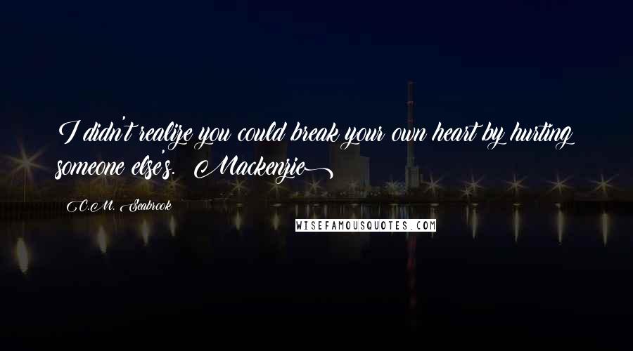 C.M. Seabrook Quotes: I didn't realize you could break your own heart by hurting someone else's. (Mackenzie)