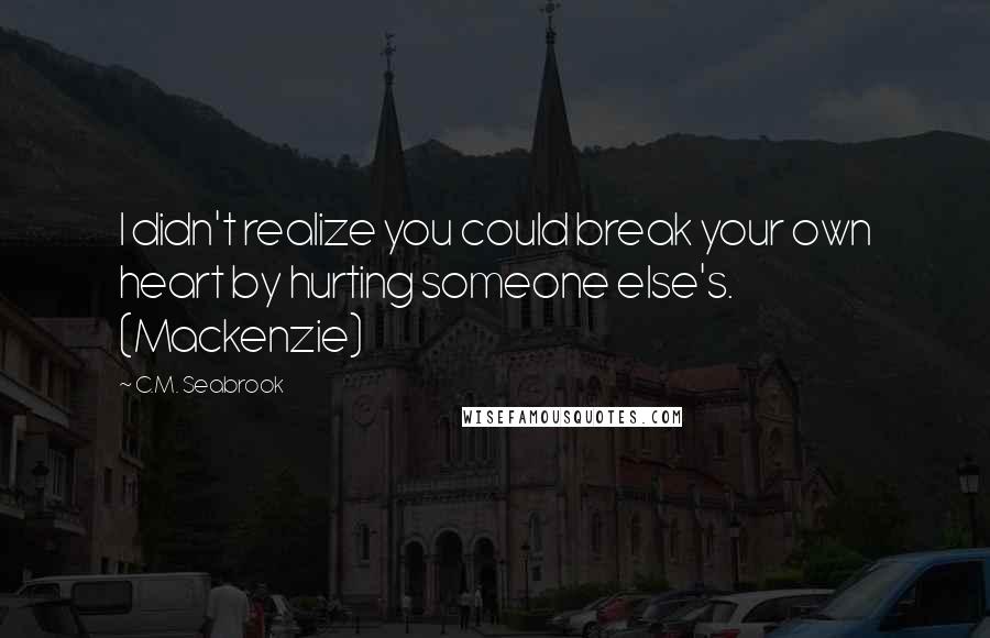 C.M. Seabrook Quotes: I didn't realize you could break your own heart by hurting someone else's. (Mackenzie)