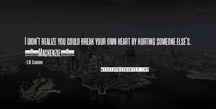 C.M. Seabrook Quotes: I didn't realize you could break your own heart by hurting someone else's. (Mackenzie)