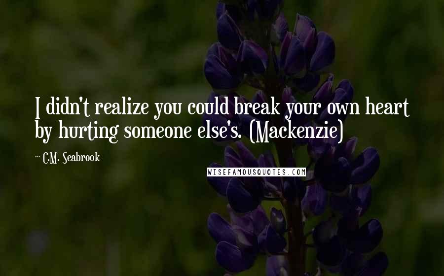 C.M. Seabrook Quotes: I didn't realize you could break your own heart by hurting someone else's. (Mackenzie)