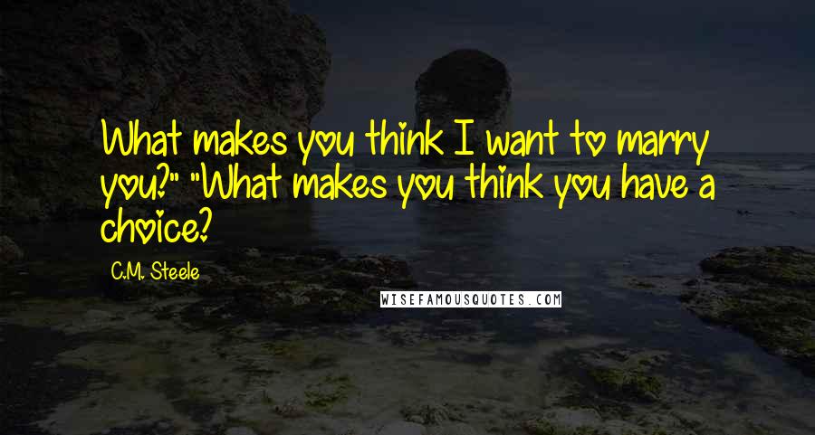 C.M. Steele Quotes: What makes you think I want to marry you?" "What makes you think you have a choice?