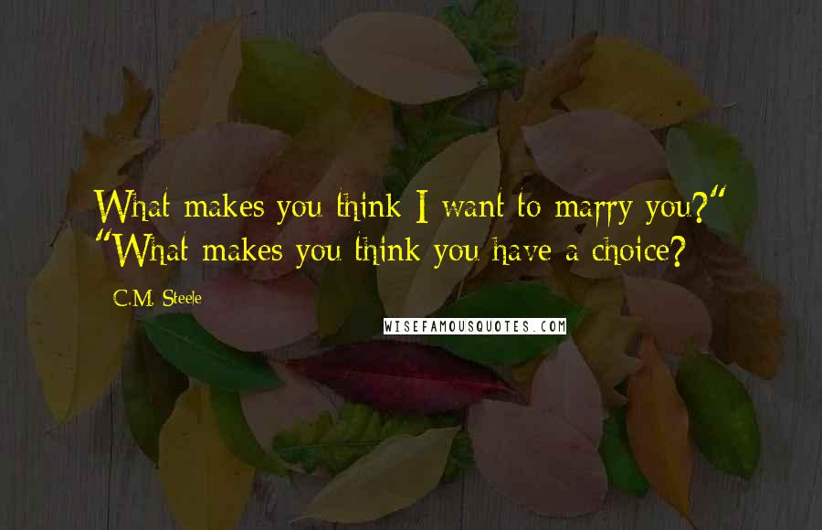 C.M. Steele Quotes: What makes you think I want to marry you?" "What makes you think you have a choice?