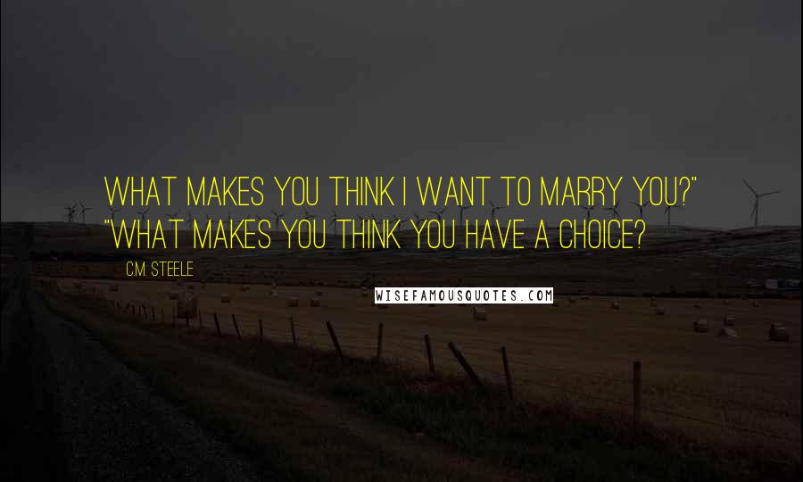 C.M. Steele Quotes: What makes you think I want to marry you?" "What makes you think you have a choice?