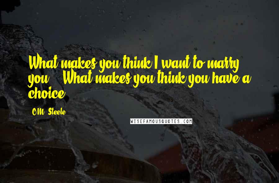 C.M. Steele Quotes: What makes you think I want to marry you?" "What makes you think you have a choice?