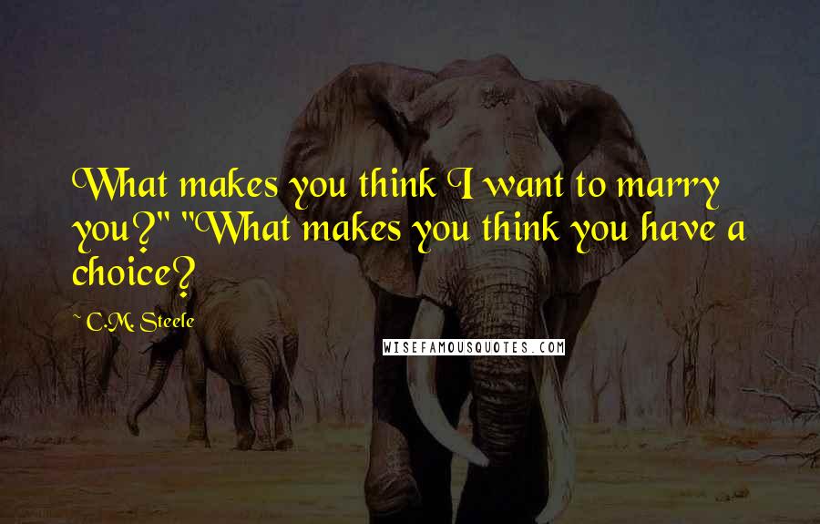 C.M. Steele Quotes: What makes you think I want to marry you?" "What makes you think you have a choice?