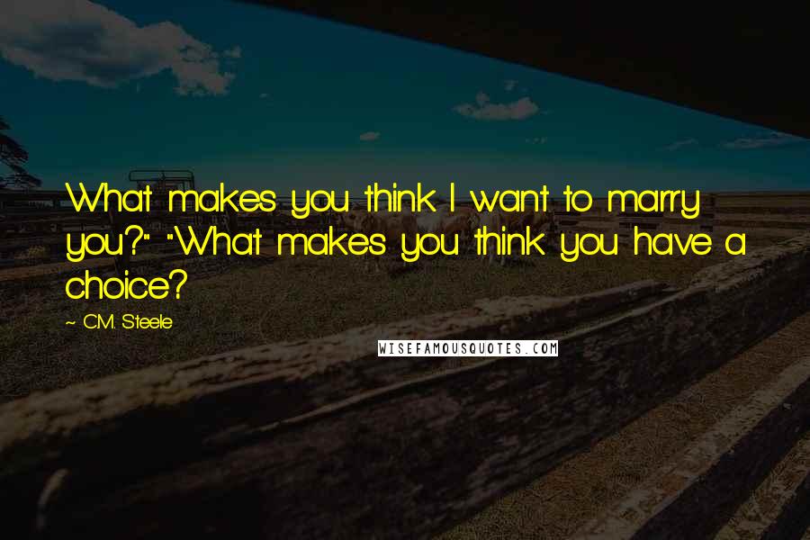 C.M. Steele Quotes: What makes you think I want to marry you?" "What makes you think you have a choice?