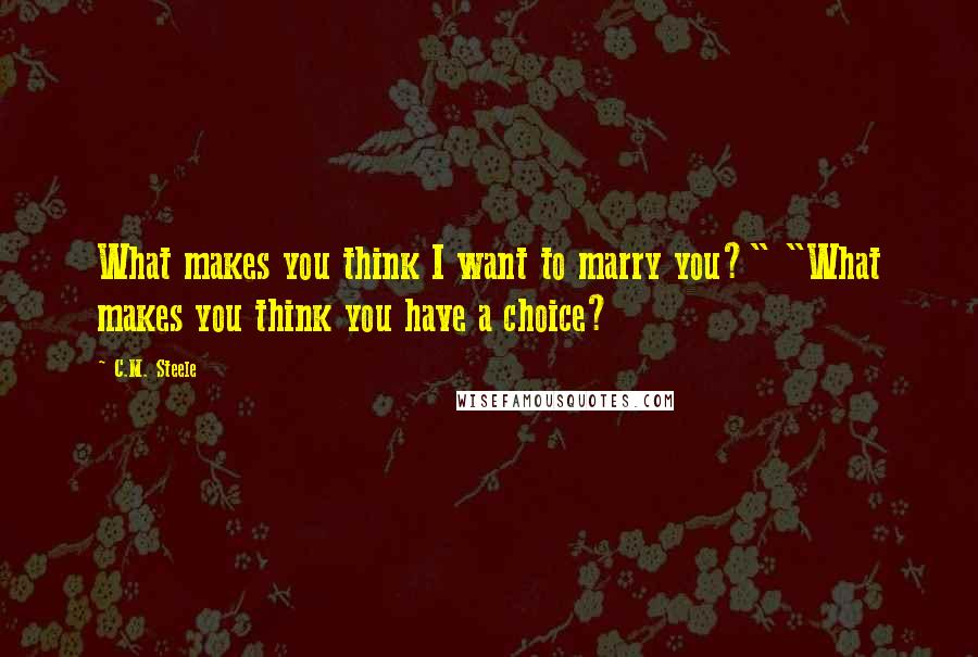 C.M. Steele Quotes: What makes you think I want to marry you?" "What makes you think you have a choice?