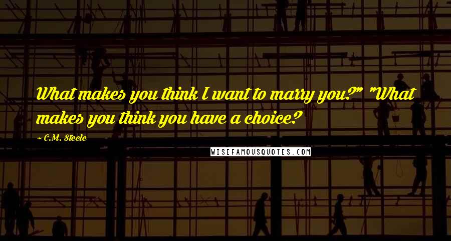 C.M. Steele Quotes: What makes you think I want to marry you?" "What makes you think you have a choice?