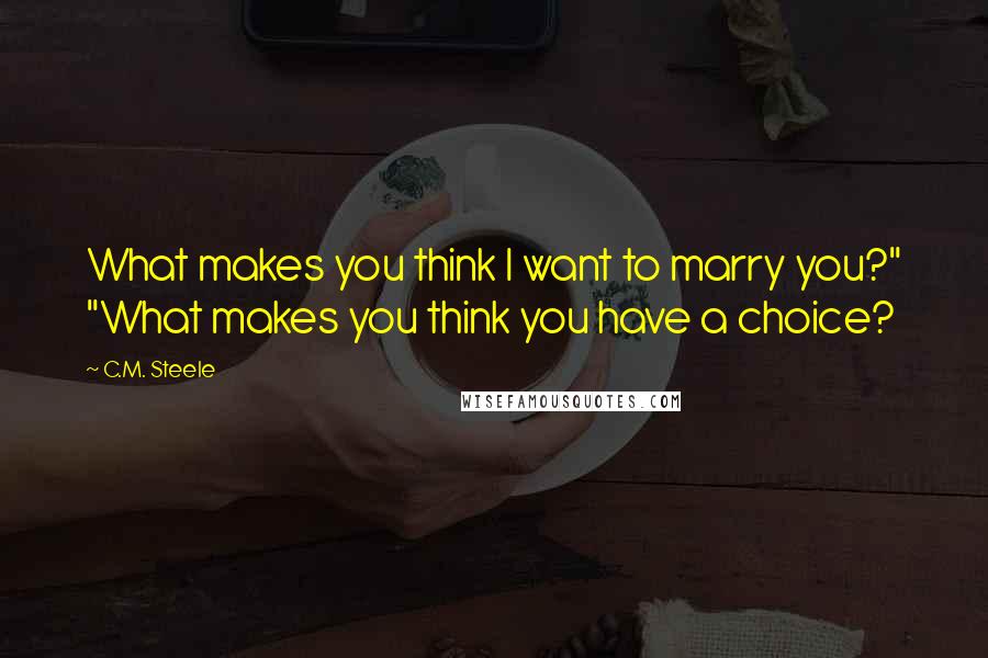 C.M. Steele Quotes: What makes you think I want to marry you?" "What makes you think you have a choice?