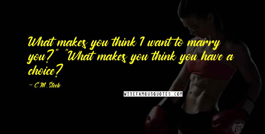 C.M. Steele Quotes: What makes you think I want to marry you?" "What makes you think you have a choice?