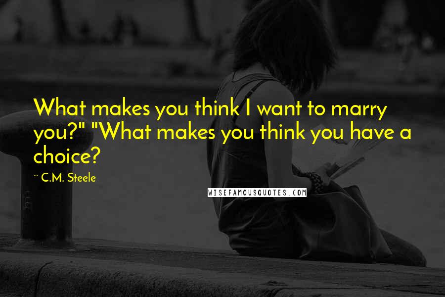 C.M. Steele Quotes: What makes you think I want to marry you?" "What makes you think you have a choice?