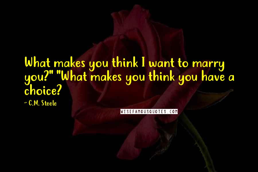 C.M. Steele Quotes: What makes you think I want to marry you?" "What makes you think you have a choice?