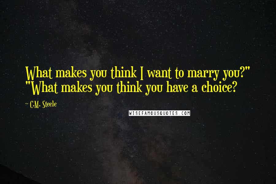 C.M. Steele Quotes: What makes you think I want to marry you?" "What makes you think you have a choice?