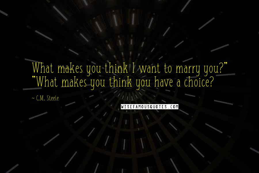 C.M. Steele Quotes: What makes you think I want to marry you?" "What makes you think you have a choice?