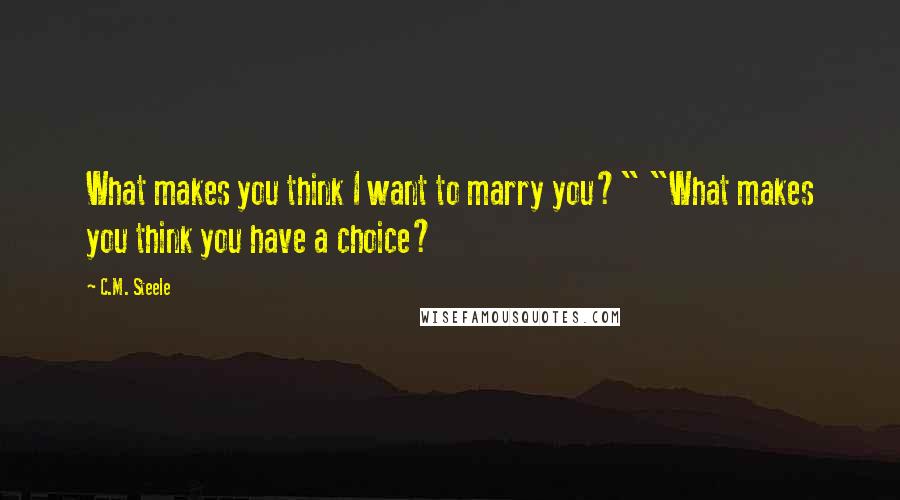 C.M. Steele Quotes: What makes you think I want to marry you?" "What makes you think you have a choice?