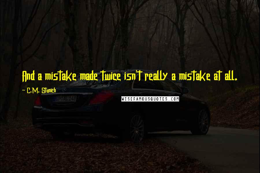 C.M. Stunich Quotes: And a mistake made twice isn't really a mistake at all.