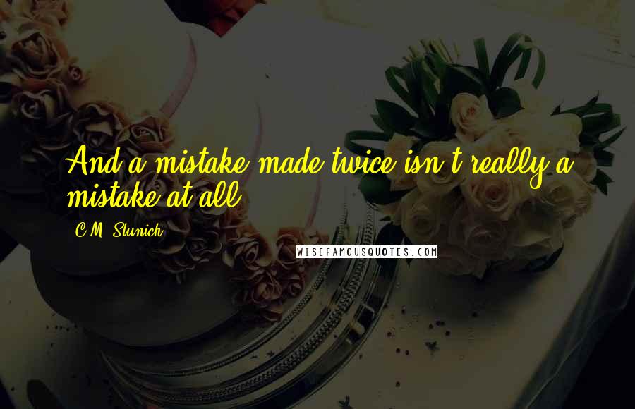 C.M. Stunich Quotes: And a mistake made twice isn't really a mistake at all.