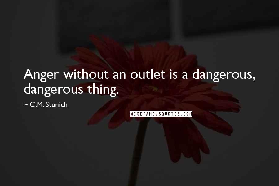 C.M. Stunich Quotes: Anger without an outlet is a dangerous, dangerous thing.