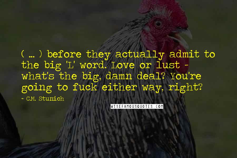 C.M. Stunich Quotes: ( ... ) before they actually admit to the big 'L' word. Love or lust - what's the big, damn deal? You're going to fuck either way, right?