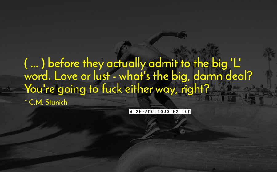 C.M. Stunich Quotes: ( ... ) before they actually admit to the big 'L' word. Love or lust - what's the big, damn deal? You're going to fuck either way, right?