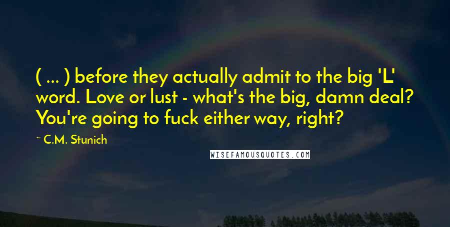 C.M. Stunich Quotes: ( ... ) before they actually admit to the big 'L' word. Love or lust - what's the big, damn deal? You're going to fuck either way, right?