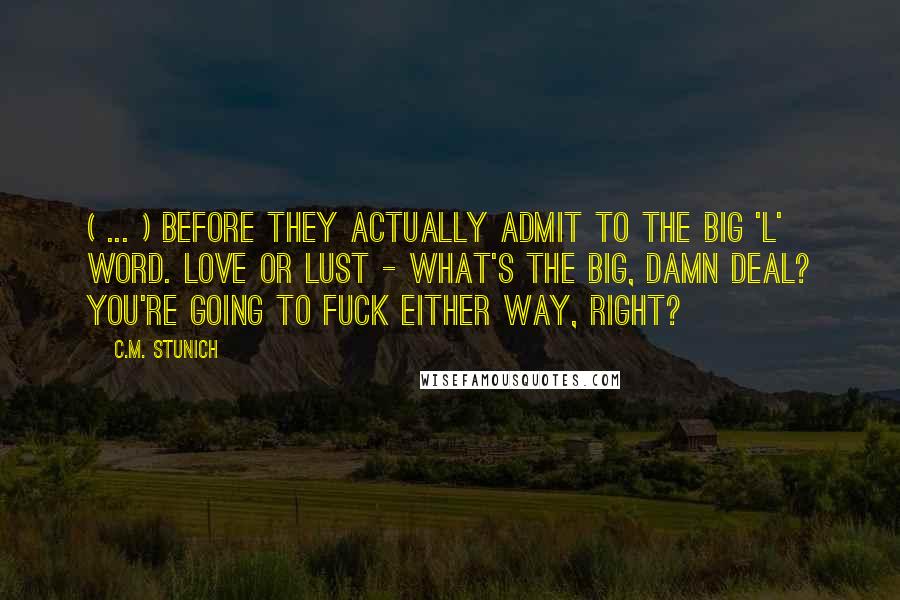 C.M. Stunich Quotes: ( ... ) before they actually admit to the big 'L' word. Love or lust - what's the big, damn deal? You're going to fuck either way, right?