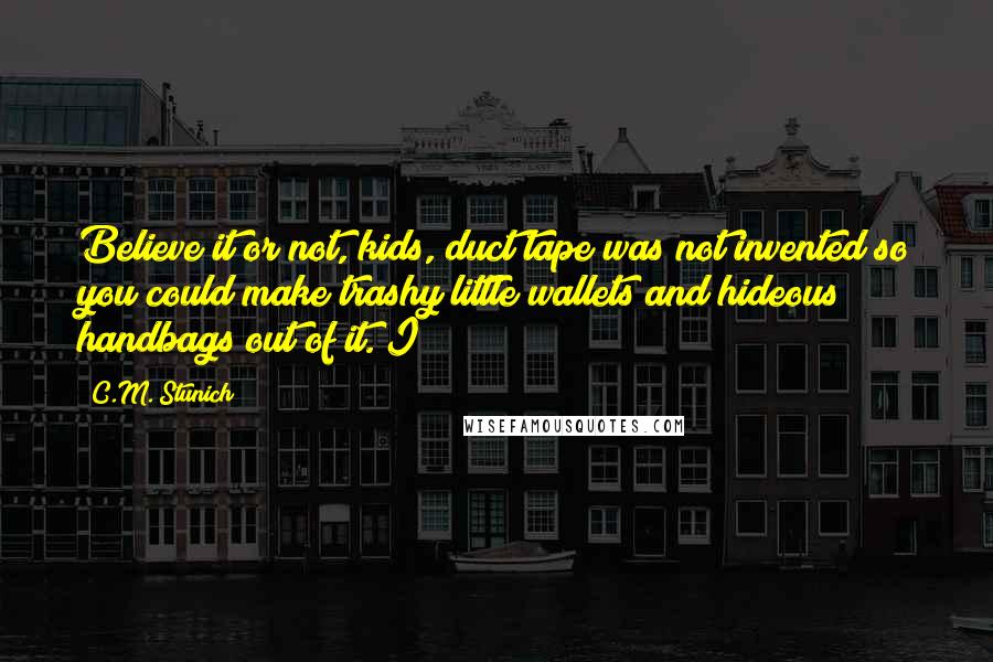 C.M. Stunich Quotes: Believe it or not, kids, duct tape was not invented so you could make trashy little wallets and hideous handbags out of it. I