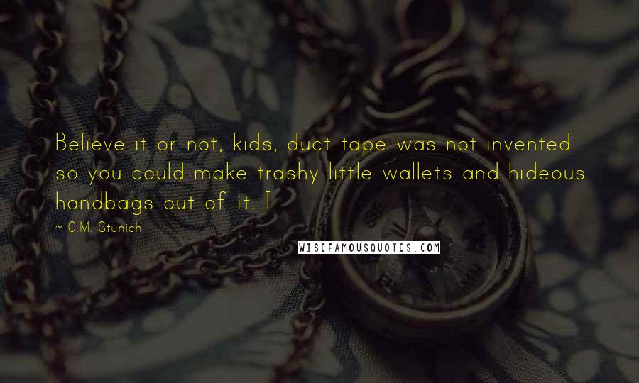 C.M. Stunich Quotes: Believe it or not, kids, duct tape was not invented so you could make trashy little wallets and hideous handbags out of it. I