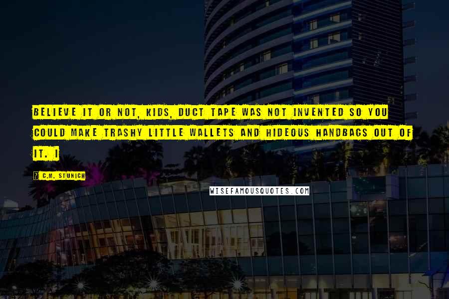 C.M. Stunich Quotes: Believe it or not, kids, duct tape was not invented so you could make trashy little wallets and hideous handbags out of it. I