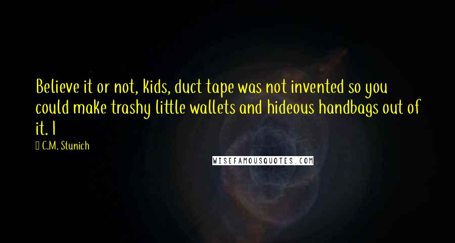 C.M. Stunich Quotes: Believe it or not, kids, duct tape was not invented so you could make trashy little wallets and hideous handbags out of it. I