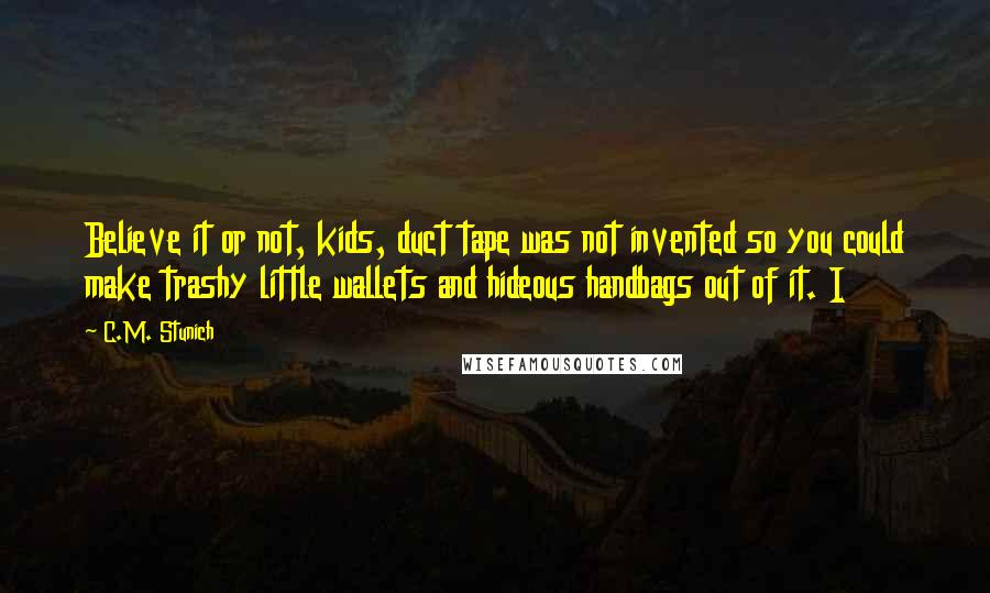 C.M. Stunich Quotes: Believe it or not, kids, duct tape was not invented so you could make trashy little wallets and hideous handbags out of it. I