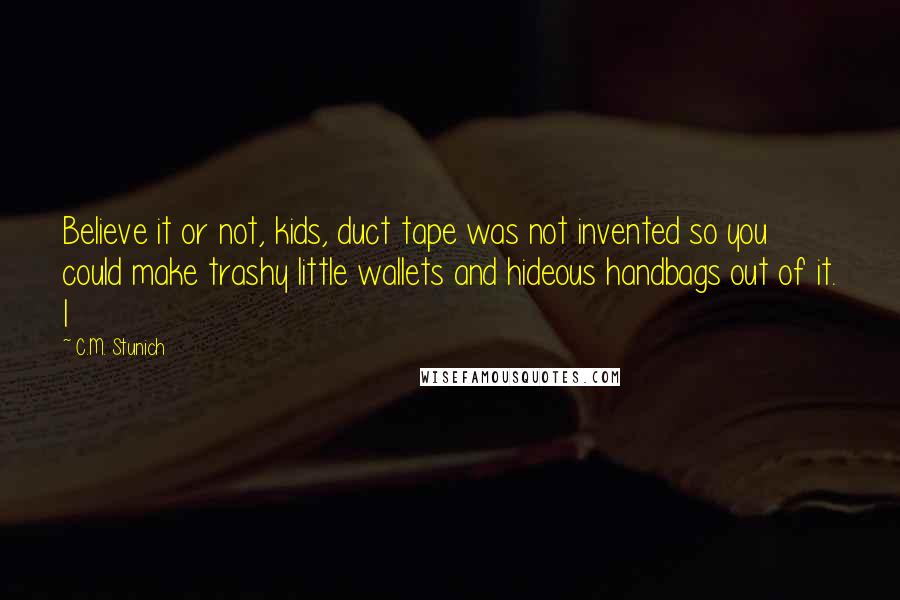 C.M. Stunich Quotes: Believe it or not, kids, duct tape was not invented so you could make trashy little wallets and hideous handbags out of it. I