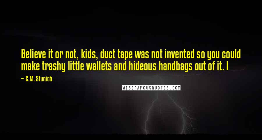 C.M. Stunich Quotes: Believe it or not, kids, duct tape was not invented so you could make trashy little wallets and hideous handbags out of it. I