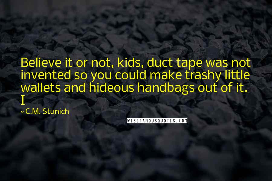 C.M. Stunich Quotes: Believe it or not, kids, duct tape was not invented so you could make trashy little wallets and hideous handbags out of it. I