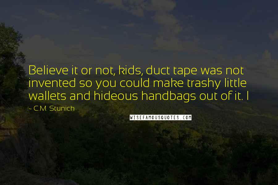 C.M. Stunich Quotes: Believe it or not, kids, duct tape was not invented so you could make trashy little wallets and hideous handbags out of it. I