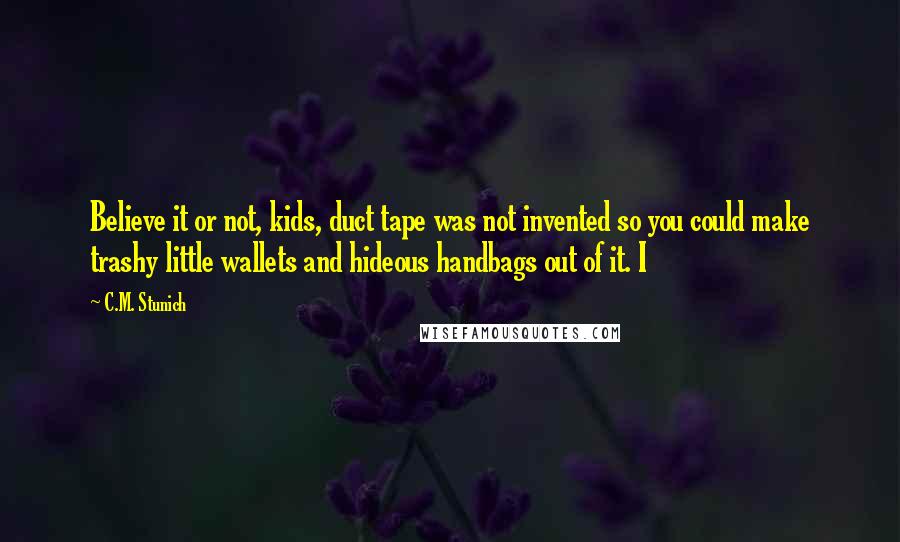 C.M. Stunich Quotes: Believe it or not, kids, duct tape was not invented so you could make trashy little wallets and hideous handbags out of it. I