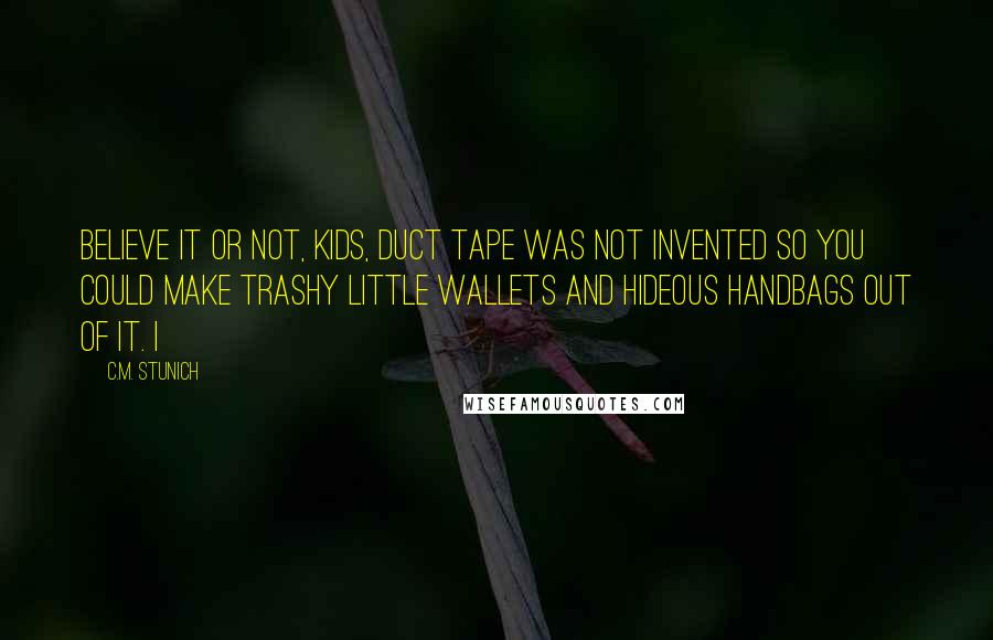 C.M. Stunich Quotes: Believe it or not, kids, duct tape was not invented so you could make trashy little wallets and hideous handbags out of it. I