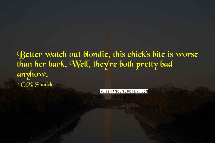 C.M. Stunich Quotes: Better watch out blondie, this chick's bite is worse than her bark. Well, they're both pretty bad anyhow.