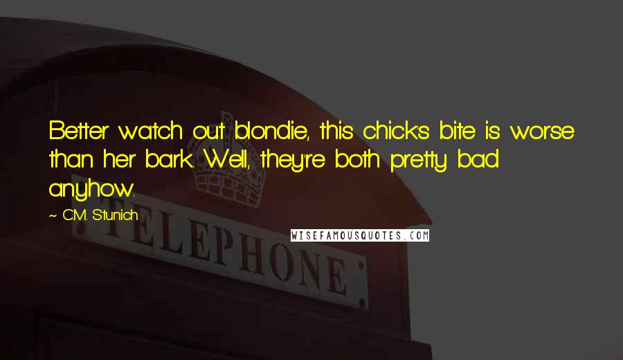 C.M. Stunich Quotes: Better watch out blondie, this chick's bite is worse than her bark. Well, they're both pretty bad anyhow.