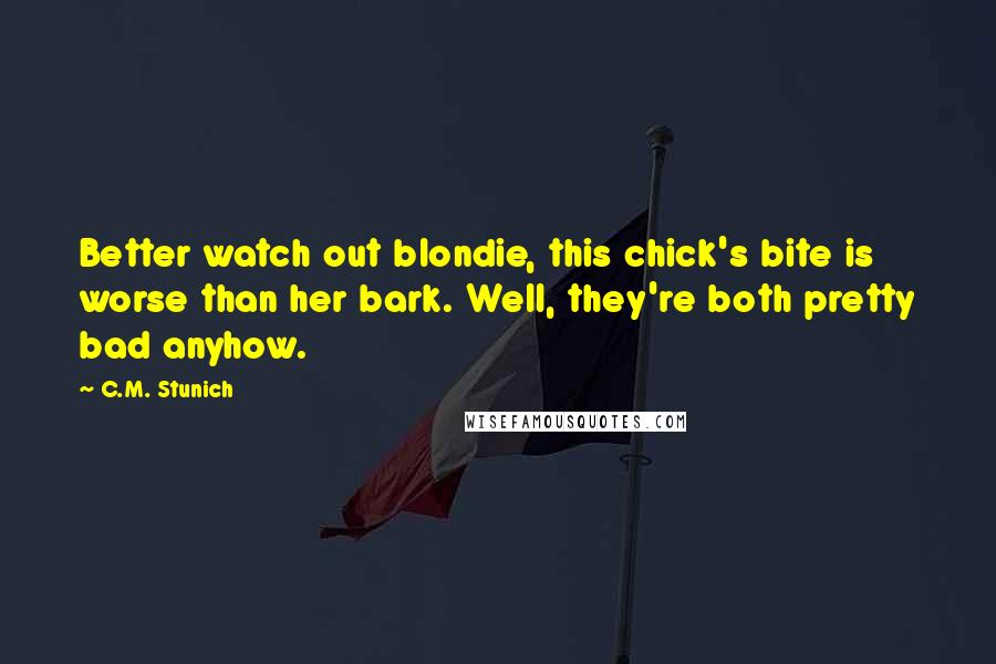 C.M. Stunich Quotes: Better watch out blondie, this chick's bite is worse than her bark. Well, they're both pretty bad anyhow.
